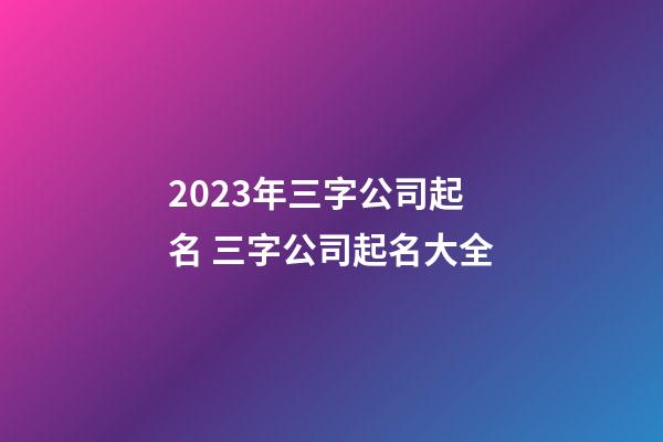 2023年三字公司起名 三字公司起名大全